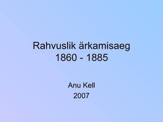 Rahvuslik ärkamisaeg 1860 - 1885 Anu Kell 2007 