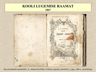 KOOLI LUGEMISE RAAMAT
                                                     1867




http://et.wikipedia.org/wiki/Pilt:C._R._Jakobson%C2%B4i_%22Kooli_Lugemise_raamat%22,_I_jagu._1889.a.,_photo499.jpg
 