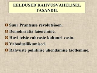 EELDUSED RAHVUSVAHELISEL
          TASANDIL


Suur Prantsuse revolutsioon.
Demokraatia laienemine.
Huvi teiste rahvaste kultuuri vastu.
Vabadusliikumised.
Rahvuste poliitilise ühendamise taotlemine.
 