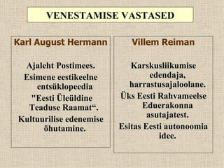 VENESTAMISE VASTASED

Karl August Hermann         Villem Reiman

 Ajaleht Postimees.         Karskusliikumise
 Esimene eestikeelne              edendaja,
    entsüklopeedia          harrastusajaloolane.
   "Eesti Üleüldine      Üks Eesti Rahvameelse
  Teaduse Raamat“.             Eduerakonna
Kultuurilise edenemise           asutajatest.
      õhutamine.         Esitas Eesti autonoomia
                                    idee.
 