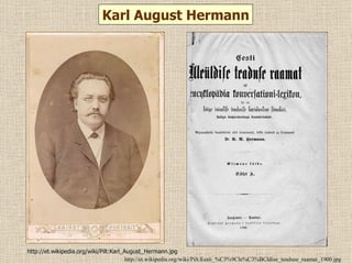Karl August Hermann




http://et.wikipedia.org/wiki/Pilt:Karl_August_Hermann.jpg
                                       http://et.wikipedia.org/wiki/Pilt:Eesti_%C3%9Cle%C3%BCldise_teaduse_raamat_1900.jpg
 