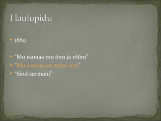 1869 “ Mu isamaa mu õnn ja rõõm” “ Mu isamaa on minu arm ” “ Sind surmani” 