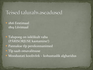 1816 Eestimaal 1819 Liivimaal Talupoeg on isiklikult vaba  (PÄRISORJUSE kaotamine!) Pannakse tlp perekonnanimed Tlp saab omavalitsuse Moodustati koolivõrk – kohustuslik algharidus 