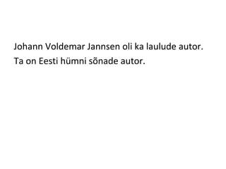 Johann Voldemar Jannsen oli ka laulude autor.
Ta on Eesti hümni sõnade autor.
 