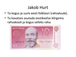 Jakob Hurt
• Ta kogus ja uuris eesti folkloori (rahvaluule).
• Ta kavatses asutada eestikeelse kõrgema
rahvakooli ja kogus selleks raha.
 