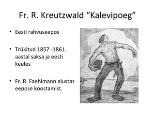 Fr. R. Kreutzwald “Kalevipoeg”
• Eesti rahvuseepos
• Trükitud 1857.-1861.
aastal saksa ja eesti
keeles
• Fr. R. Faehlmann alustas
eepose koostamist.
 