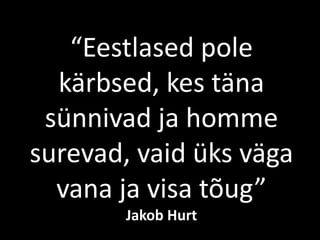 “Eestlased pole
kärbsed, kes täna
sünnivad ja homme
surevad, vaid üks väga
vana ja visa tõug”
Jakob Hurt
 