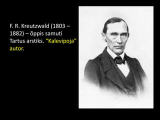 F. R. Kreutzwald (1803 –
1882) – õppis samuti
Tartus arstiks. “Kalevipoja”
autor.
 