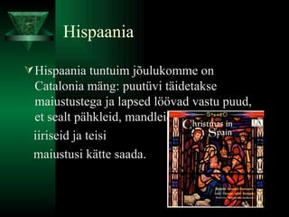 Hispaania Hispaania tuntuim jõulukomme on Catalonia mäng: puutüvi täidetakse maiustustega ja lapsed löövad vastu puud, et sealt pähkleid, mandleid,  iiriseid ja teisi  maiustusi kätte saada.  