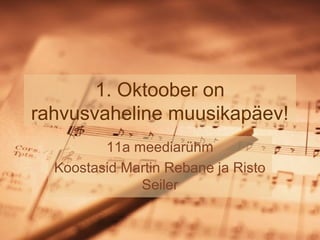 1. Oktoober on
rahvusvaheline muusikapäev!
11a meediarühm
Koostasid Martin Rebane ja Risto
Seiler
 