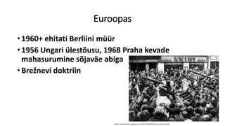 Euroopas
• 1960+ ehitati Berliini müür
• 1956 Ungari ülestõusu, 1968 Praha kevade
mahasurumine sõjaväe abiga
• Brežnevi doktriin
https://vabameelne.wordpress.com/2011/02/22/pariisi-ja-praha-kevad/
 