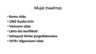Mujal maailmas
• Korea sõda
• 1962 Kuuba kriis
• Vietnami sõda
• Lähis-Ida konfliktid
• Vahepeal lühike pingelõdvendus
• 1979+ Afganistani sõda
 