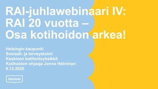 RAI-juhlawebinaari IV:
RAI 20 vuotta –
Osa kotihoidon arkea!
Helsingin kaupunki
Sosiaali- ja terveystoimi
Keskinen kotihoitoyksikkö
Kotihoidon ohjaaja Jonna Helminen
8.12.2020
 