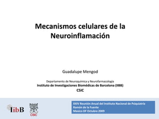 Mecanismos celulares de la Neuroinflamación Guadalupe Mengod Departamento de Neuroquímica y Neurofarmacología Instituto de Investigaciones Biomédicas de Barcelona (IIBB) CSIC  XXIV Reunión Anual del Instituto Nacional de Psiquiatría Ramón de la Fuente  Mexico DF Octubre 2009 