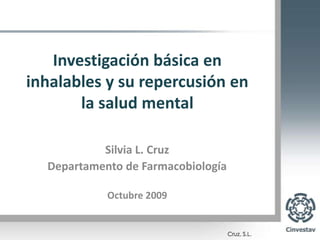 Investigación básica en inhalables y su repercusión en la salud mental Silvia L. Cruz Departamento de Farmacobiología Octubre 2009 