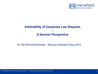 1Arbitrability of Corporate Law Disputes – A German Perspective| 29 May 2014
Arbitrability of Corporate Law Disputes
-
A German Perspective
Dr. Nils Schmidt-Ahrendts – Russian Arbitration Days 2014
 