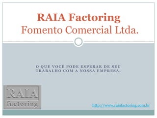 O que você pode esperar de seu trabalho com a nossa empresa. RAIA FactoringFomento Comercial Ltda. http://www.raiafactoring.com.br 