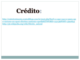 http://entretenimento.centralblogs.com.br/post.php?href=o+que+sao+e+para+qu
e+servem+os+quot+direitos+autorais+quot&KEYWORD=25113&POST=3991834
http://pt.wikipedia.org/wiki/Direito_autoral
 