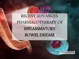 RECENT ADVANCES:
PHARMACOTHERAPY OF
INFLAMMATORY
BOWEL DISEASE
SHREYA GUPTA
 