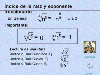 _ Importante : Lectura de una Raíz. Indice 2, Raíz Cuadrada. Ej.  Indice 3, Raíz Cúbica. Ej.  Indice 4, Raíz Cuarta. Ej. En General a n b = b n a n b a 0 = 0 b a a 1 = 1 b a  ≥ 2 Índice de la raíz y exponente fraccionario Volver Ejercicios 