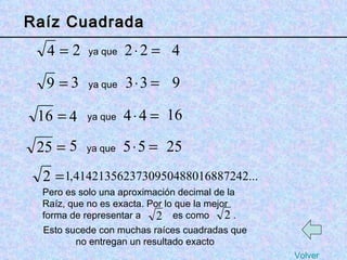 Pero es solo una aproximación decimal de la Raíz, que no es exacta. Por lo que la mejor forma de representar a  es como  . Raíz Cuadrada ya que ya que ya que ya que Esto sucede con muchas raíces cuadradas que no entregan un resultado exacto Volver 