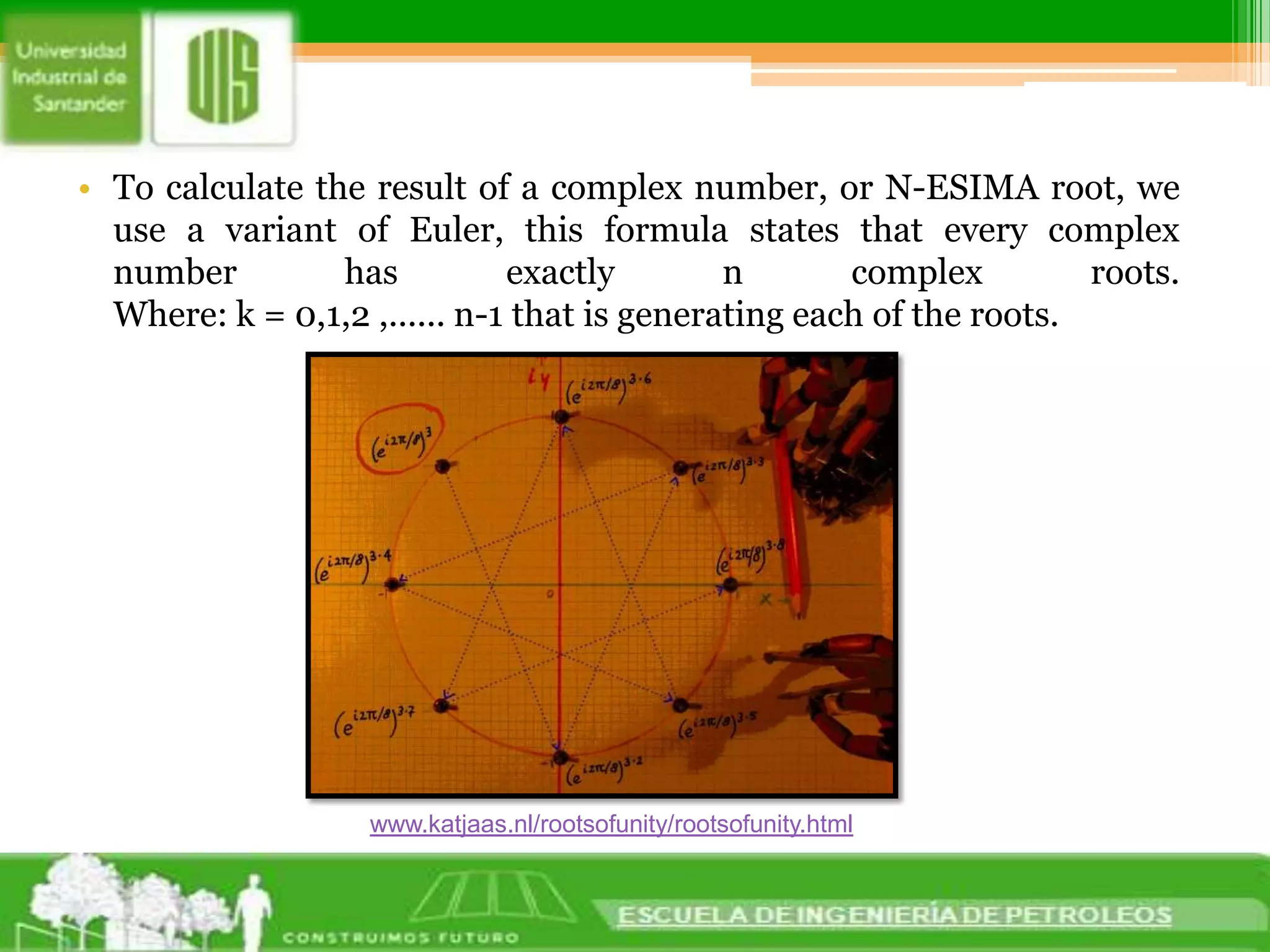 To calculate the result of a complex number, or N-ESIMA root, we use a variant of Euler, this formula states that every complex number has exactly n complex roots.Where: k = 0,1,2 ,...... n-1 that is generating each of the roots.www.katjaas.nl/rootsofunity/rootsofunity.html