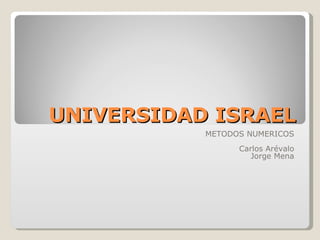 UNIVERSIDAD ISRAEL METODOS NUMERICOS Carlos Arévalo Jorge Mena 