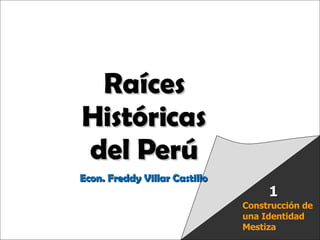 Raíces Históricas de Chile  U 1/  Raíces Históricas del Perú Econ. Freddy Villar Castillo Construcción de una Identidad Mestiza 1 