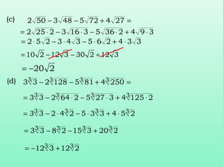 =+−− 274725483502(c)
(d) =+−− 3333 2504815128233
394236531632252 ⋅+⋅−⋅−⋅=
334265343252 ⋅+⋅−⋅−⋅=
312230312210 +−−=
220−=
3333 212543275264233 ⋅+⋅−⋅−=
3333 25433524233 ⋅+⋅−⋅−=
3333 2203152833 +−−=
33 212312 +−=
 