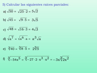 5) Calcular las siguientes raíces parciales:
=50
=45
=48
=7a
=3 40
=−
3 5x54
a)
b)
c)
d)
e)
f)
=⋅ 225 25
=⋅59 53
=⋅ 316 34
=⋅ a6a a3a
=⋅3 58 352
=⋅⋅⋅−
3 2x3x227
3 2x2x3−
 