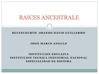 RAICES ANCESTRALE
BETANCOURTH OBANDO DAVID GUILLERMO

JHON MARCO ANGULO

ISNTITUCION EDUCAIVA
ISNTITUCION TECNICA INDUSTRIAL NACIONAL
ESPECIALIDAD DE SISTEMA

 