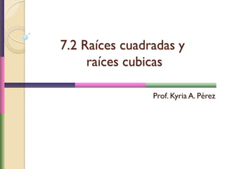 7.2 Raíces cuadradas y
raíces cubicas
Prof. Kyria A. Pérez
 