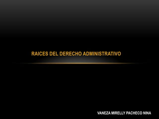 RAICES DEL DERECHO ADMINISTRATIVO

VANEZA MIRELLY PACHECO NINA

 