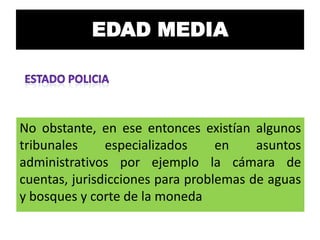 EDAD MEDIA

No obstante, en ese entonces existían algunos
tribunales
especializados
en
asuntos
administrativos por ejemplo la cámara de
cuentas, jurisdicciones para problemas de aguas
y bosques y corte de la moneda

 