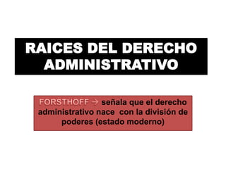 RAICES DEL DERECHO
ADMINISTRATIVO
señala que el derecho
administrativo nace con la división de
poderes (estado moderno)

 