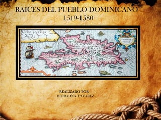 RAICES DEL PUEBLO DOMINICANO
1519-1580

REALIZADO POR
DIORADNA TAVAREZ

 