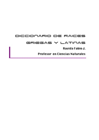 DICCIONARIO DE RAICES
   GRIEGAS y LATINAS
                     Ravida Fabio J.
      Profesor en Ciencias Naturales
 