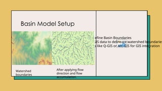 Basin Model Setup
Step 2: Define Basin Boundaries
•Import GIS data to delineate watershed boundaries
•Use tools like Q-GIS or Arc-GIS for GIS integration
After applying flow
direction and flow
accumulation.
Watershed
boundaries
 