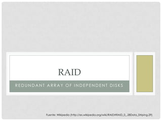 RAID
REDUNDANT ARRAY OF INDEPENDENT DISKS




          Fuente: Wikipedia (http://es.wikipedia.org/wiki/RAID#RAID_0_.28Data_Striping.29)
 
