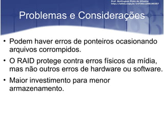 Problemas e Considerações

• Podem haver erros de ponteiros ocasionando
  arquivos corrompidos.
• O RAID protege contra erros físicos da mídia,
  mas não outros erros de hardware ou software.
• Maior investimento para menor
  armazenamento.
 
