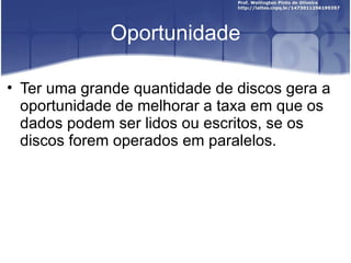 Oportunidade

• Ter uma grande quantidade de discos gera a
  oportunidade de melhorar a taxa em que os
  dados podem ser lidos ou escritos, se os
  discos forem operados em paralelos.
 