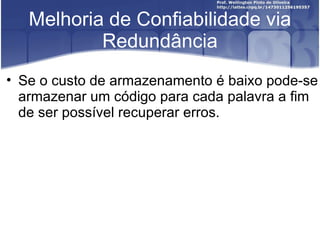 Melhoria de Confiabilidade via
           Redundância
• Se o custo de armazenamento é baixo pode-se
  armazenar um código para cada palavra a fim
  de ser possível recuperar erros.
 