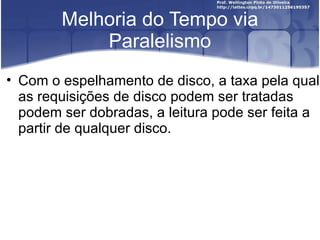 Melhoria do Tempo via
            Paralelismo
• Com o espelhamento de disco, a taxa pela qual
  as requisições de disco podem ser tratadas
  podem ser dobradas, a leitura pode ser feita a
  partir de qualquer disco.
 
