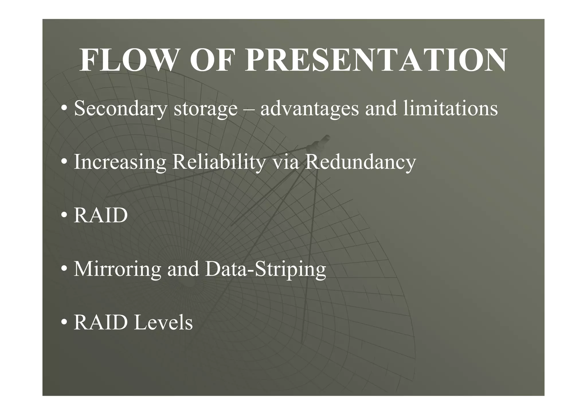 FLOW OF PRESENTATION
• Secondary storage – advantages and limitations
• Increasing Reliability via Redundancy
• RAID
• Mirroring and Data-Striping
• RAID Levels
 