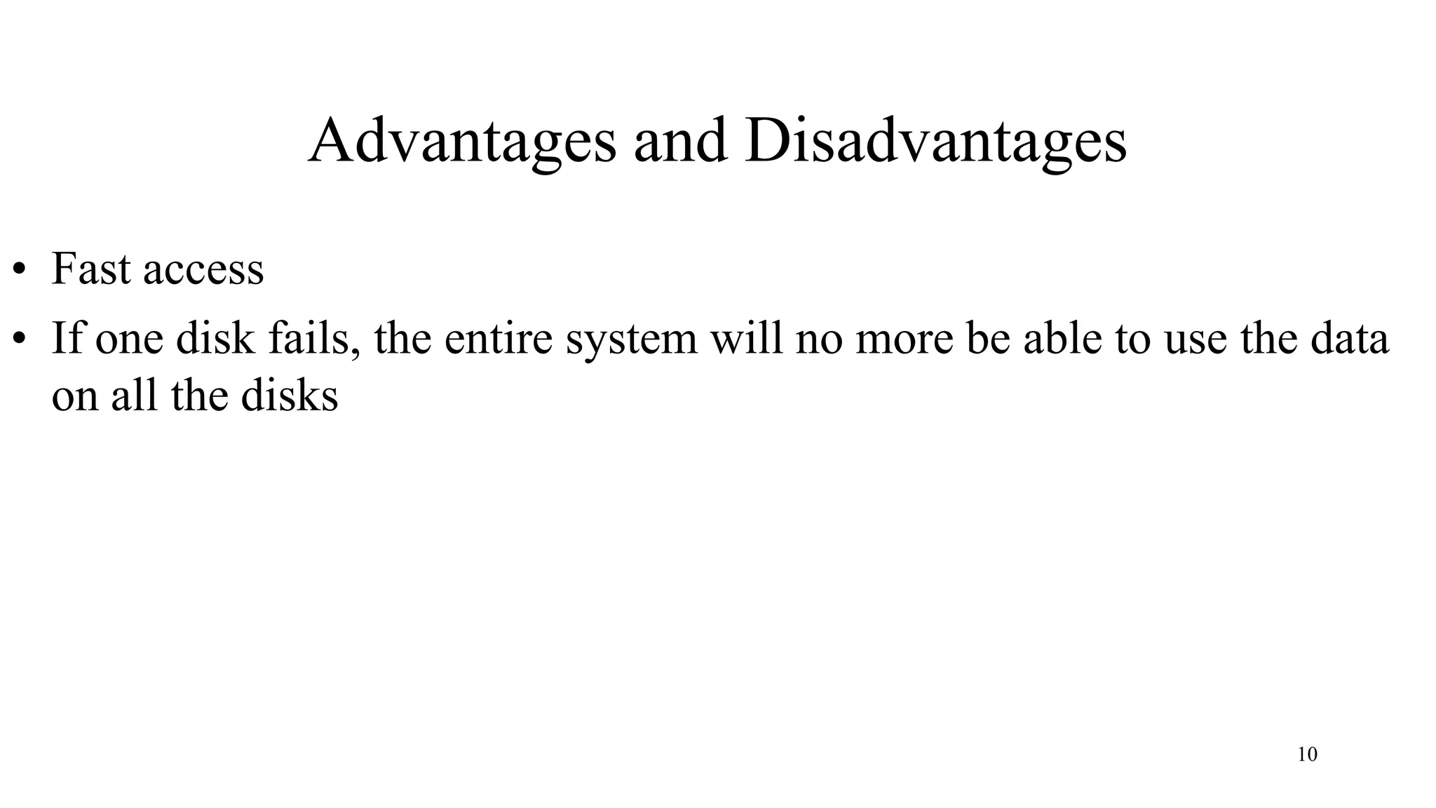 10
Advantages and Disadvantages
• Fast access
• If one disk fails, the entire system will no more be able to use the data
on all the disks
 