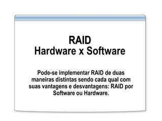 RAID
Hardware x Software
Pode-se implementar RAID de duas
maneiras distintas sendo cada qual com
suas vantagens e desvantagens: RAID por
Software ou Hardware.
 