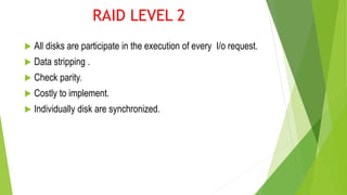 RAID LEVEL 2
 All disks are participate in the execution of every I/o request.
 Data stripping .
 Check parity.
 Costly to implement.
 Individually disk are synchronized.
 