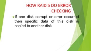 HOW RAID 5 DO ERROR
CHECKING
If one disk corrupt or error occurred
then specific data of this disk is
copied to another disk
 