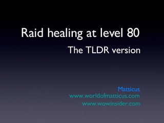 Raid healing at level 80 The TLDR version Matticus www.worldofmatticus.com www.wowinsider.com 