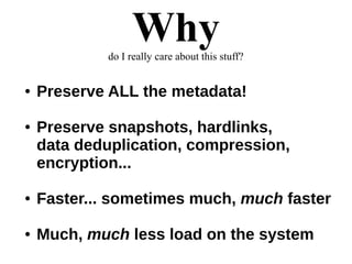 Whydo I really care about this stuff?
● Preserve ALL the metadata!
● Preserve snapshots, hardlinks,
data deduplication, compression,
encryption...
● Faster... sometimes much, much faster
● Much, much less load on the system
 